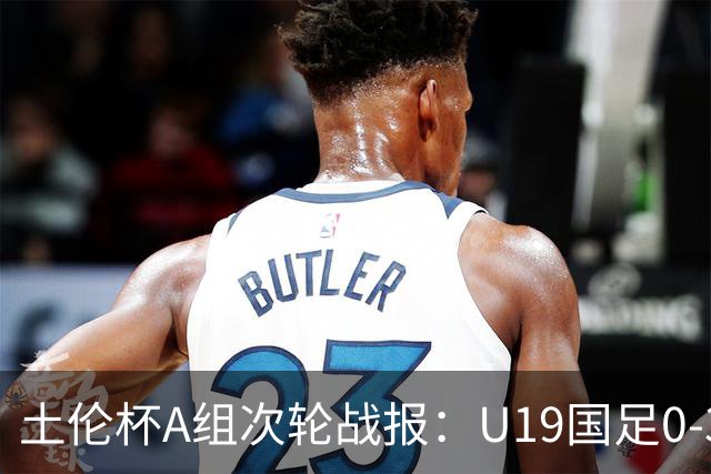 土伦杯A组次轮战报：U19国足0-3负于民主刚果，未来充满希望